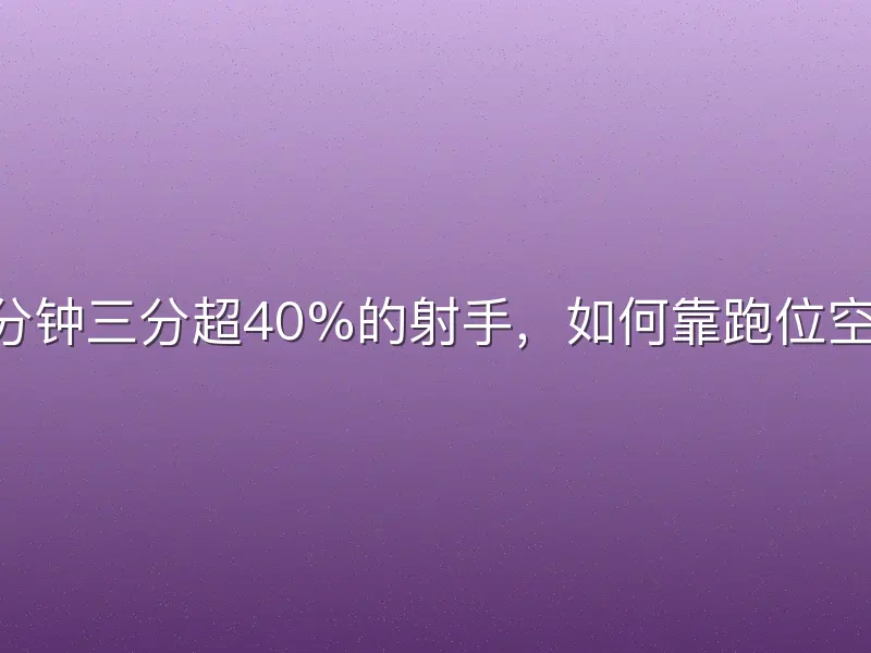 场均12分钟三分超40%的射手，如何靠跑位空切得分？